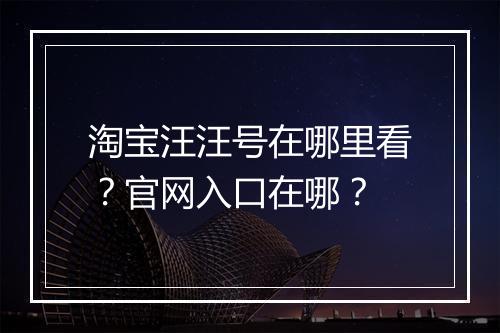 淘宝汪汪号在哪里看?官网入口在哪?