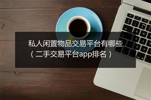 私人闲置物品交易平台有哪些(二手交易平台app排名)
