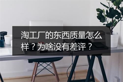 淘工厂的东西质量怎么样?为啥没有差评?
