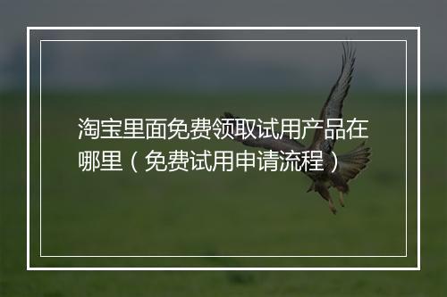 淘宝里面免费领取试用产品在哪里(免费试用申请流程)