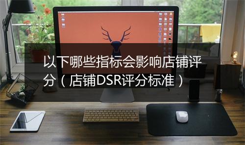 以下哪些指标会影响店铺评分(店铺DSR评分标准)