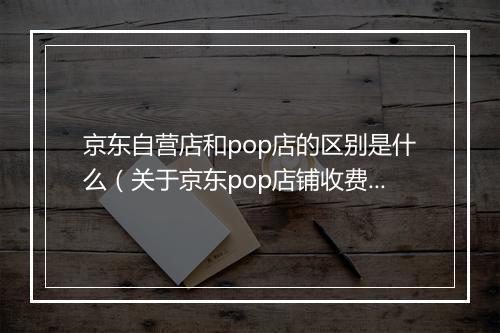 京东自营店和pop店的区别是什么(关于京东pop店铺收费标准)