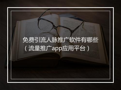 免费引流人脉推广软件有哪些(流量推广app应用平台)