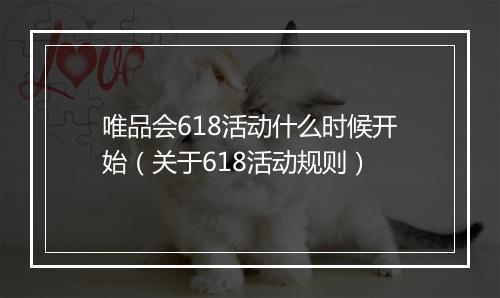 唯品会618活动什么时候开始(关于618活动规则)