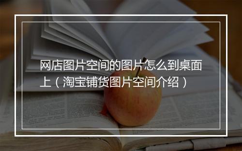 网店图片空间的图片怎么到桌面上(淘宝铺货图片空间介绍)