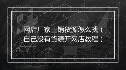 网店厂家直销货源怎么找(自己没有货源开网店教程)