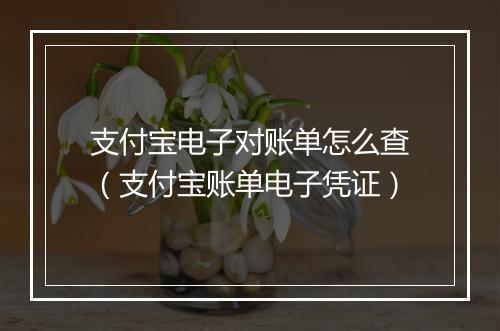 支付宝电子对账单怎么查(支付宝账单电子凭证)