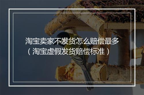 淘宝卖家不发货怎么赔偿最多(淘宝虚假发货赔偿标准)
