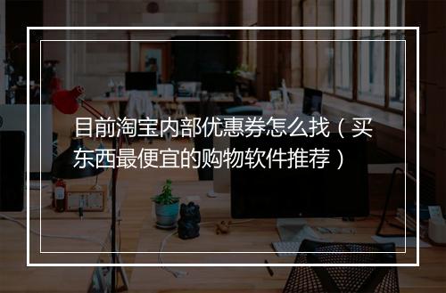 目前淘宝内部优惠券怎么找(买东西最便宜的购物软件推荐)