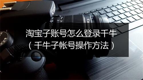 淘宝子账号怎么登录千牛(千牛子帐号操作方法)