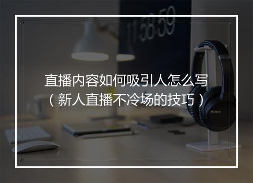 直播内容如何吸引人怎么写(新人直播不冷场的技巧)
