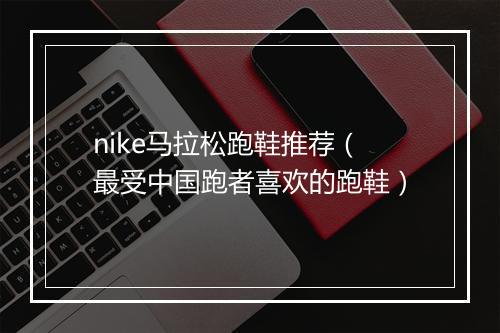 nike马拉松跑鞋推荐(最受中国跑者喜欢的跑鞋)