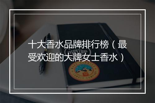 十大香水品牌排行榜(最受欢迎的大牌女士香水)