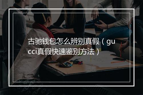 古驰钱包怎么辨别真假(gucci真假快速鉴别方法)