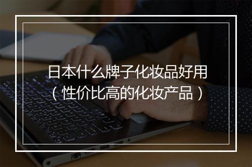 日本什么牌子化妆品好用(性价比高的化妆产品)