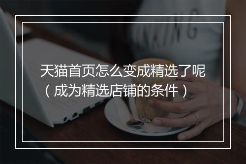 天猫首页怎么变成精选了呢(成为精选店铺的条件)