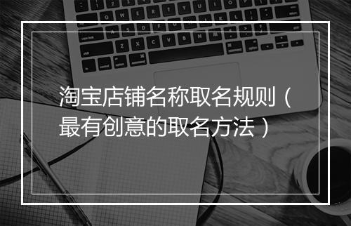 淘宝店铺名称取名规则(最有创意的取名方法)