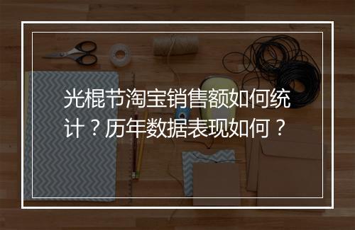 光棍节淘宝销售额如何统计?历年数据表现如何?