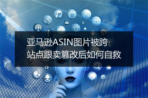 亚马逊ASIN图片被跨站点跟卖篡改后如何自救