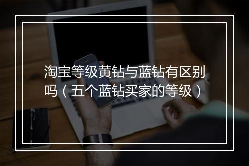 淘宝等级黄钻与蓝钻有区别吗(五个蓝钻买家的等级)
