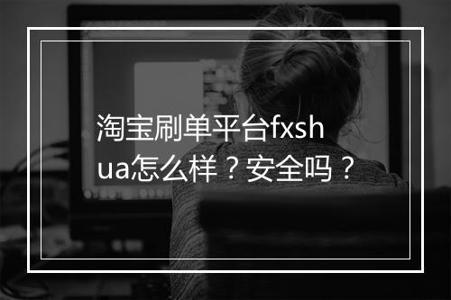 淘宝刷单平台fxshua怎么样?安全吗?