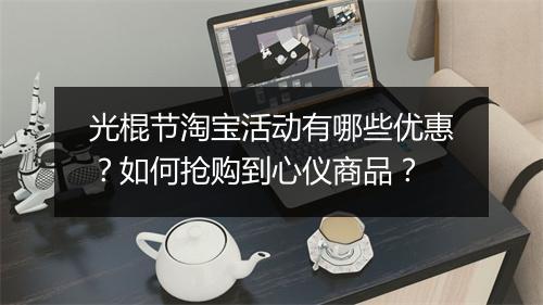 光棍节淘宝活动有哪些优惠?如何抢购到心仪商品?