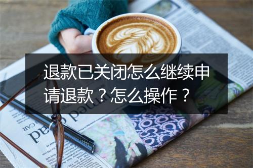 退款已关闭怎么继续申请退款?怎么操作?