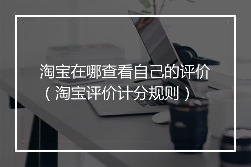 淘宝在哪查看自己的评价(淘宝评价计分规则)