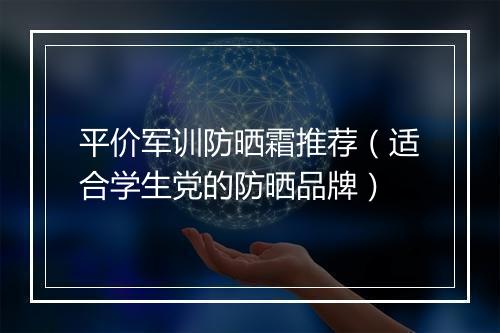 平价军训防晒霜推荐(适合学生党的防晒品牌)