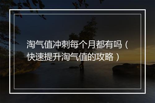 淘气值冲刺每个月都有吗(快速提升淘气值的攻略)