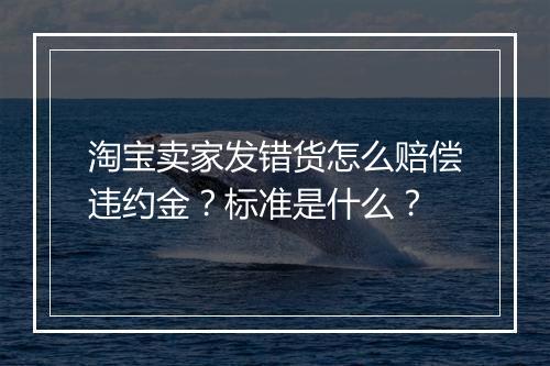 淘宝卖家发错货怎么赔偿违约金?标准是什么?