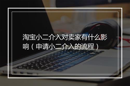 淘宝小二介入对卖家有什么影响(申请小二介入的流程)
