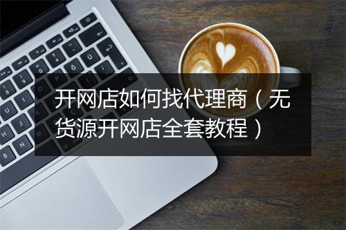 开网店如何找代理商(无货源开网店全套教程)