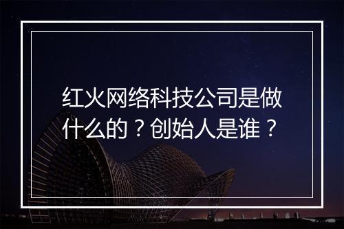 红火网络科技公司是做什么的?创始人是谁?