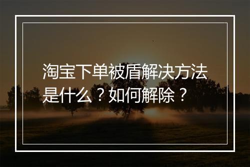 淘宝下单被盾解决方法是什么?如何解除?