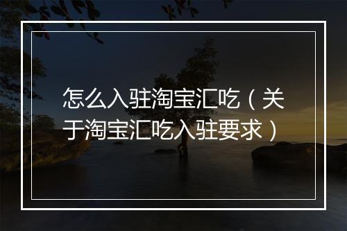 怎么入驻淘宝汇吃(关于淘宝汇吃入驻要求)