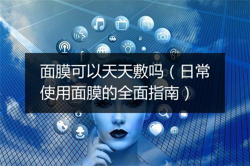面膜可以天天敷吗(日常使用面膜的全面指南)