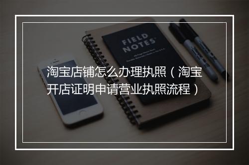 淘宝店铺怎么办理执照(淘宝开店证明申请营业执照流程)