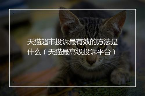 天猫超市投诉最有效的方法是什么(天猫最高级投诉平台)