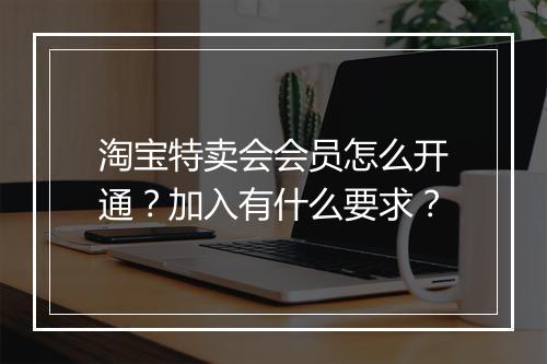 淘宝特卖会会员怎么开通?加入有什么要求?