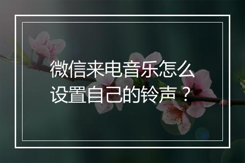 微信来电音乐怎么设置自己的铃声?