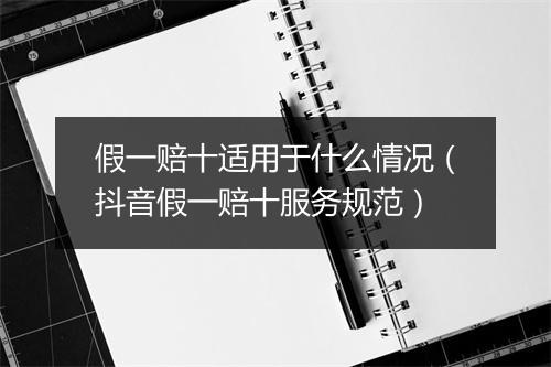 假一赔十适用于什么情况(抖音假一赔十服务规范)