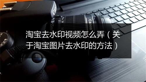 淘宝去水印视频怎么弄(关于淘宝图片去水印的方法)