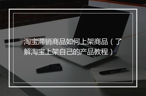 淘宝滞销商品如何上架商品(了解淘宝上架自己的产品教程)