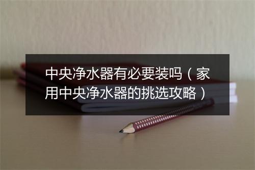 中央净水器有必要装吗(家用中央净水器的挑选攻略)