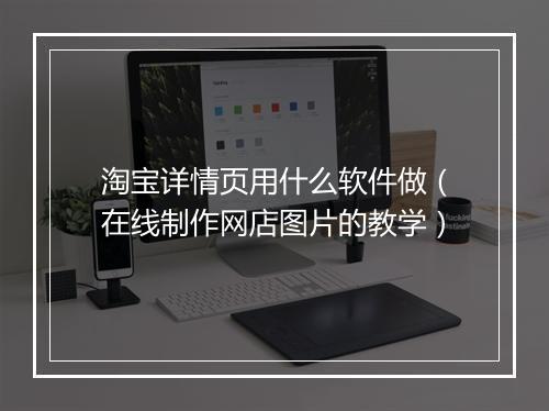 淘宝详情页用什么软件做(在线制作网店图片的教学)