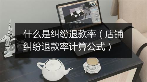 什么是纠纷退款率(店铺纠纷退款率计算公式)