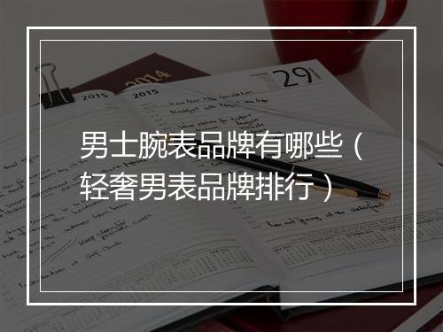男士腕表品牌有哪些(轻奢男表品牌排行)