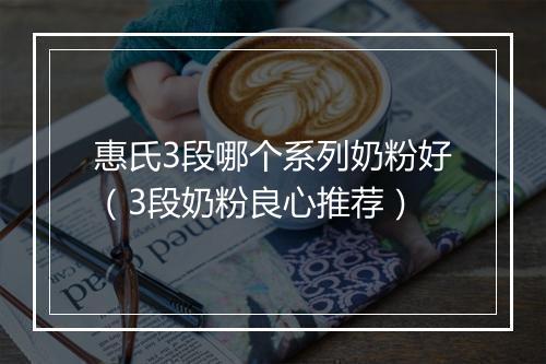惠氏3段哪个系列奶粉好(3段奶粉良心推荐)