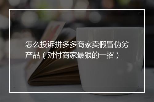 怎么投诉拼多多商家卖假冒伪劣产品(对付商家最狠的一招)